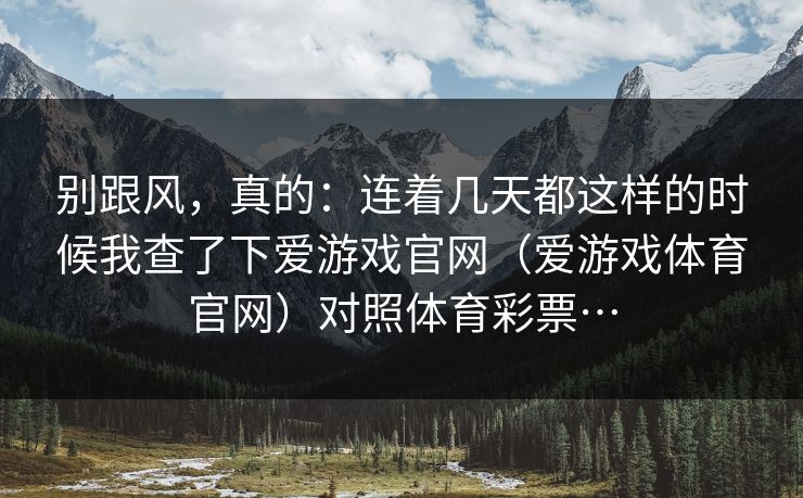 别跟风，真的：连着几天都这样的时候我查了下爱游戏官网（爱游戏体育官网）对照体育彩票…