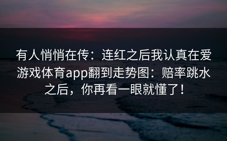 有人悄悄在传：连红之后我认真在爱游戏体育app翻到走势图：赔率跳水之后，你再看一眼就懂了！