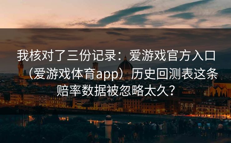 我核对了三份记录：爱游戏官方入口（爱游戏体育app）历史回测表这条赔率数据被忽略太久？
