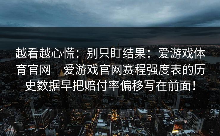 越看越心慌：别只盯结果：爱游戏体育官网｜爱游戏官网赛程强度表的历史数据早把赔付率偏移写在前面！
