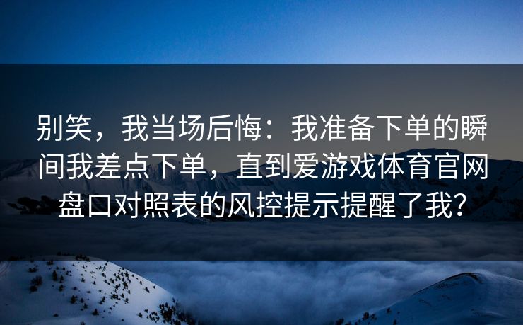 别笑，我当场后悔：我准备下单的瞬间我差点下单，直到爱游戏体育官网盘口对照表的风控提示提醒了我？