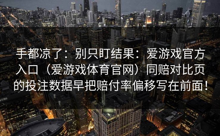 手都凉了：别只盯结果：爱游戏官方入口（爱游戏体育官网）同赔对比页的投注数据早把赔付率偏移写在前面！