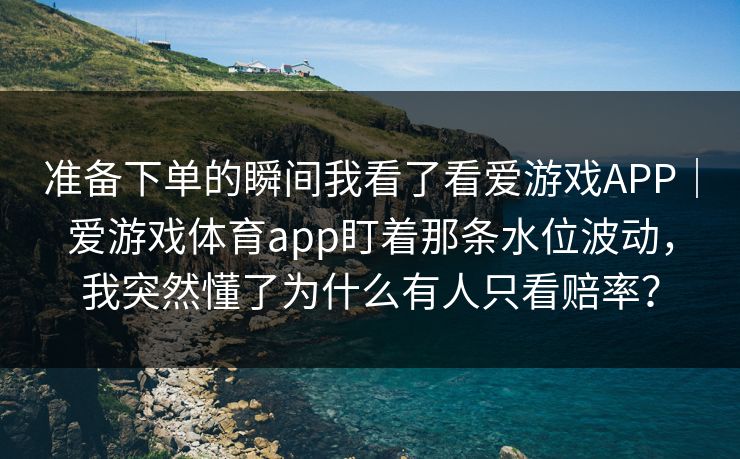 准备下单的瞬间我看了看爱游戏APP｜爱游戏体育app盯着那条水位波动，我突然懂了为什么有人只看赔率？