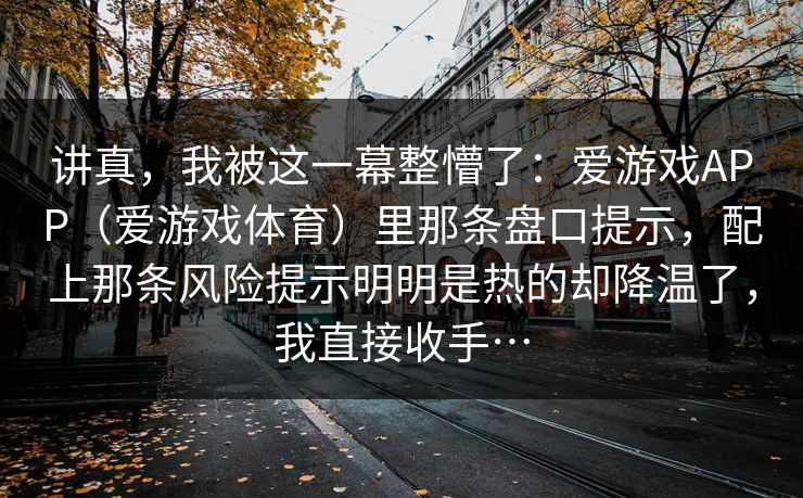讲真，我被这一幕整懵了：爱游戏APP（爱游戏体育）里那条盘口提示，配上那条风险提示明明是热的却降温了，我直接收手…