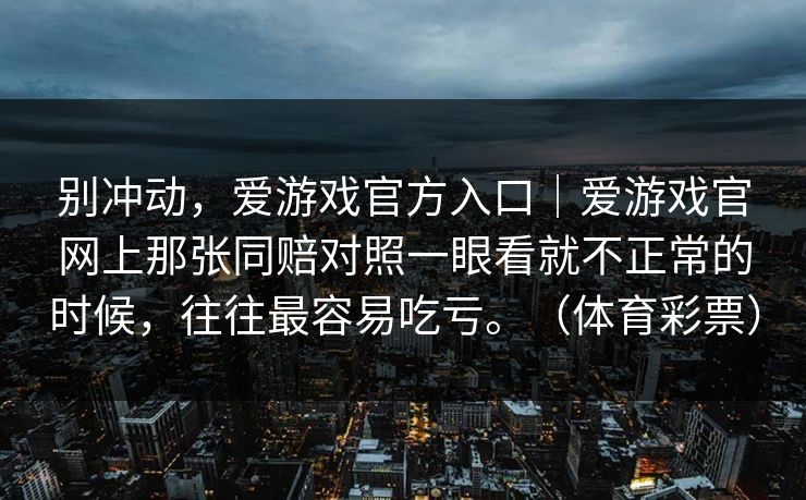 别冲动，爱游戏官方入口｜爱游戏官网上那张同赔对照一眼看就不正常的时候，往往最容易吃亏。（体育彩票）