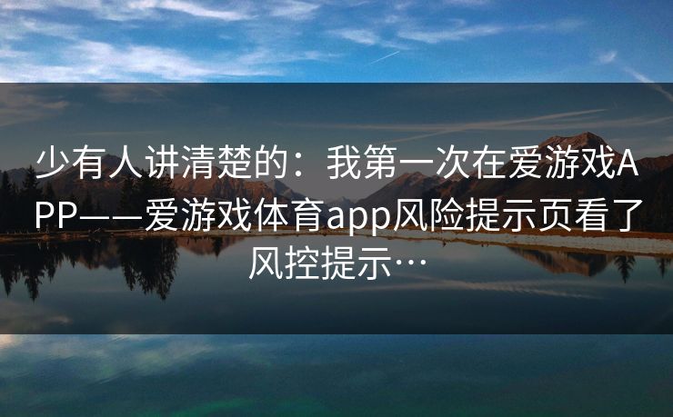 少有人讲清楚的：我第一次在爱游戏APP——爱游戏体育app风险提示页看了风控提示…