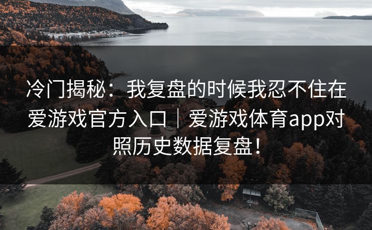 冷门揭秘：我复盘的时候我忍不住在爱游戏官方入口｜爱游戏体育app对照历史数据复盘！