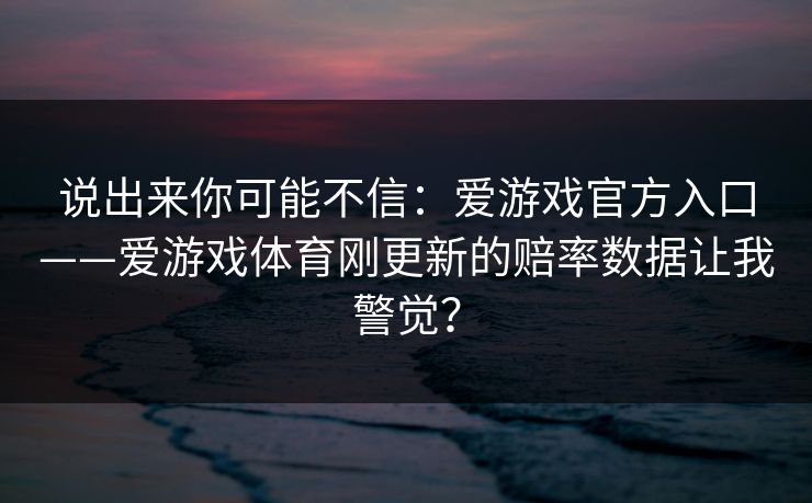 说出来你可能不信：爱游戏官方入口——爱游戏体育刚更新的赔率数据让我警觉？
