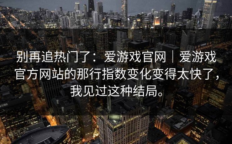 别再追热门了：爱游戏官网｜爱游戏官方网站的那行指数变化变得太快了，我见过这种结局。