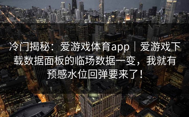 冷门揭秘：爱游戏体育app｜爱游戏下载数据面板的临场数据一变，我就有预感水位回弹要来了！