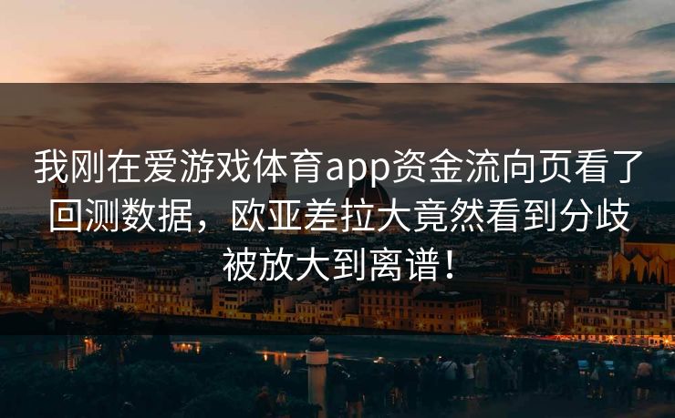 我刚在爱游戏体育app资金流向页看了回测数据，欧亚差拉大竟然看到分歧被放大到离谱！