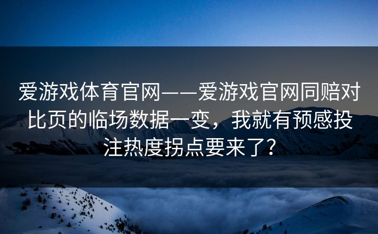 爱游戏体育官网——爱游戏官网同赔对比页的临场数据一变，我就有预感投注热度拐点要来了？