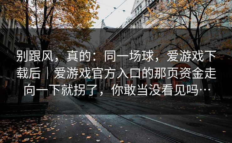 别跟风，真的：同一场球，爱游戏下载后｜爱游戏官方入口的那页资金走向一下就拐了，你敢当没看见吗…