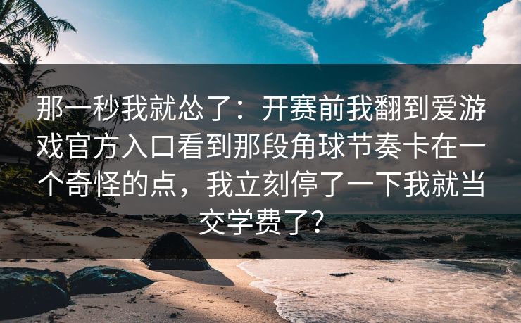 那一秒我就怂了：开赛前我翻到爱游戏官方入口看到那段角球节奏卡在一个奇怪的点，我立刻停了一下我就当交学费了？