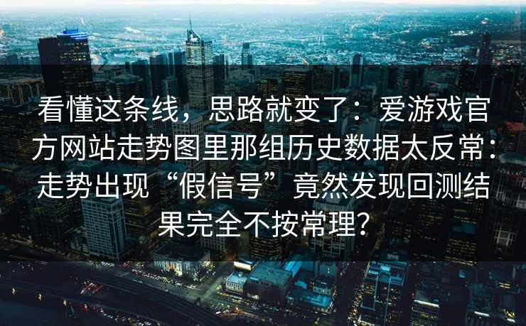 看懂这条线，思路就变了：爱游戏官方网站走势图里那组历史数据太反常：走势出现“假信号”竟然发现回测结果完全不按常理？