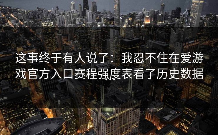 这事终于有人说了：我忍不住在爱游戏官方入口赛程强度表看了历史数据…