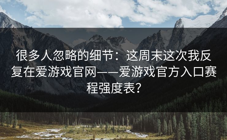 很多人忽略的细节：这周末这次我反复在爱游戏官网——爱游戏官方入口赛程强度表？