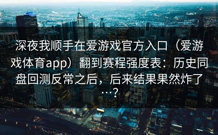 深夜我顺手在爱游戏官方入口（爱游戏体育app）翻到赛程强度表：历史同盘回测反常之后，后来结果果然炸了…？