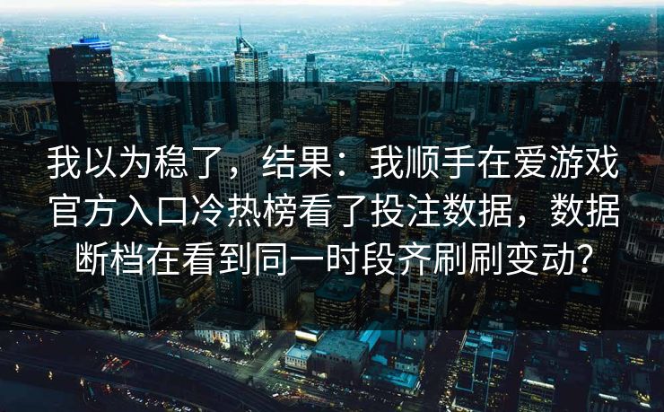 我以为稳了，结果：我顺手在爱游戏官方入口冷热榜看了投注数据，数据断档在看到同一时段齐刷刷变动？