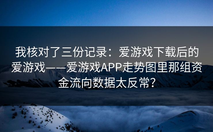 我核对了三份记录：爱游戏下载后的爱游戏——爱游戏APP走势图里那组资金流向数据太反常？