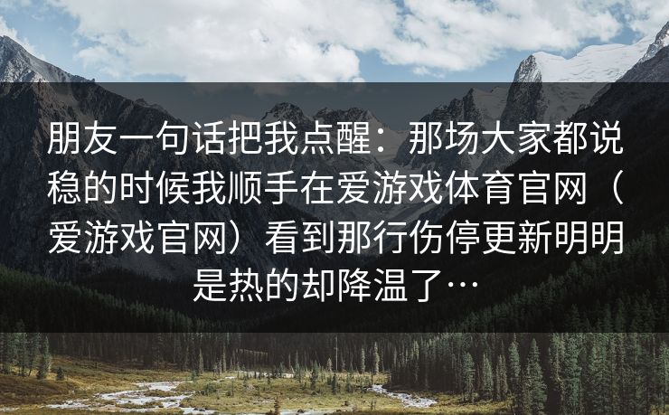 朋友一句话把我点醒：那场大家都说稳的时候我顺手在爱游戏体育官网（爱游戏官网）看到那行伤停更新明明是热的却降温了…