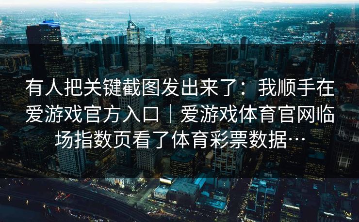 有人把关键截图发出来了：我顺手在爱游戏官方入口｜爱游戏体育官网临场指数页看了体育彩票数据…