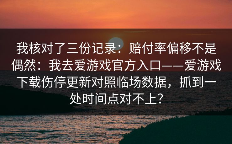 我核对了三份记录：赔付率偏移不是偶然：我去爱游戏官方入口——爱游戏下载伤停更新对照临场数据，抓到一处时间点对不上？