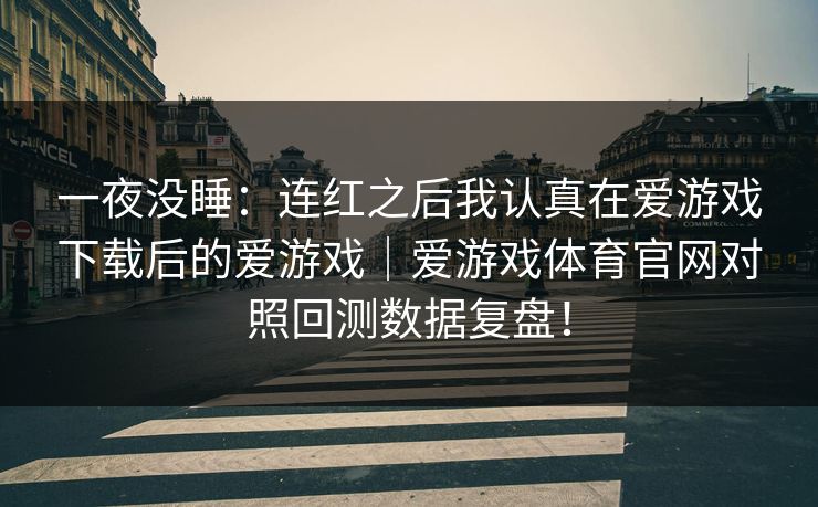一夜没睡：连红之后我认真在爱游戏下载后的爱游戏｜爱游戏体育官网对照回测数据复盘！