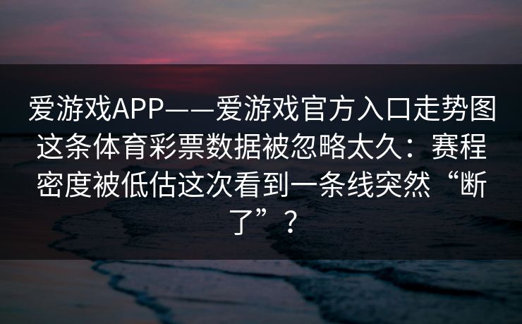 爱游戏APP——爱游戏官方入口走势图这条体育彩票数据被忽略太久：赛程密度被低估这次看到一条线突然“断了”？