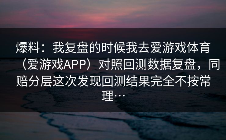 爆料：我复盘的时候我去爱游戏体育（爱游戏APP）对照回测数据复盘，同赔分层这次发现回测结果完全不按常理…