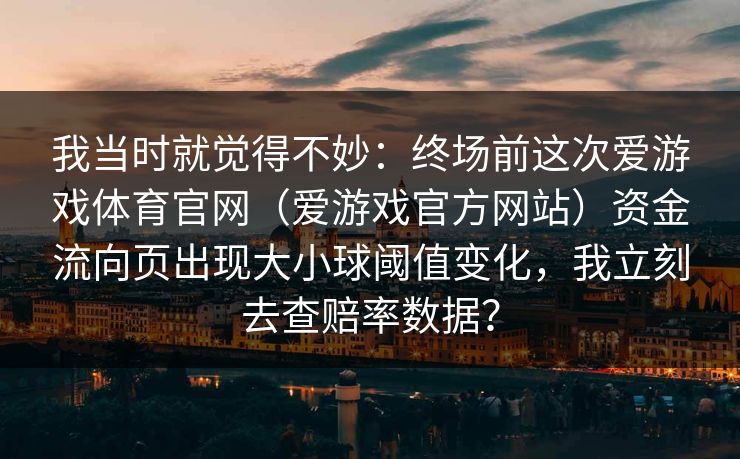 我当时就觉得不妙：终场前这次爱游戏体育官网（爱游戏官方网站）资金流向页出现大小球阈值变化，我立刻去查赔率数据？