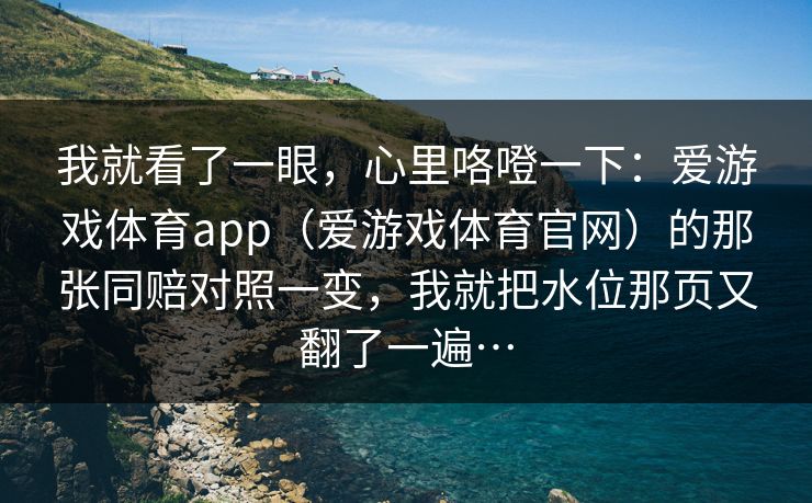 我就看了一眼，心里咯噔一下：爱游戏体育app（爱游戏体育官网）的那张同赔对照一变，我就把水位那页又翻了一遍…