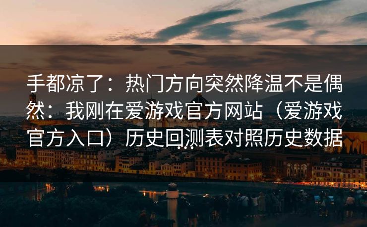 手都凉了：热门方向突然降温不是偶然：我刚在爱游戏官方网站（爱游戏官方入口）历史回测表对照历史数据…
