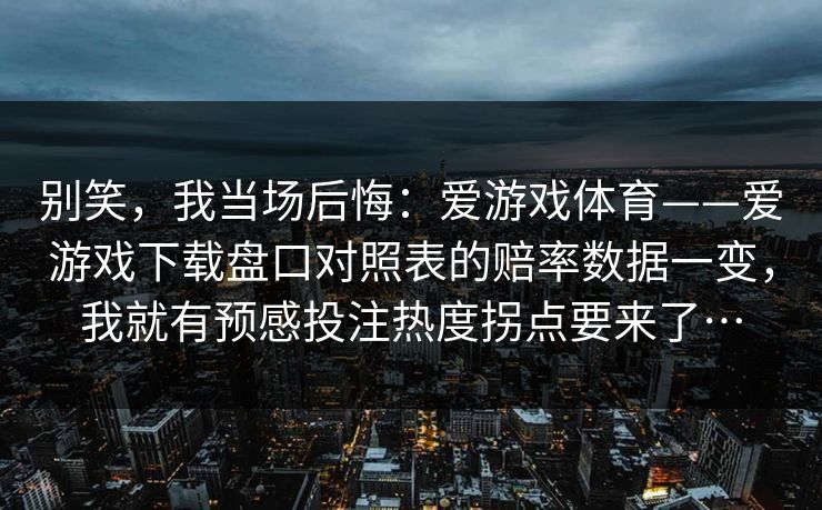 别笑，我当场后悔：爱游戏体育——爱游戏下载盘口对照表的赔率数据一变，我就有预感投注热度拐点要来了…