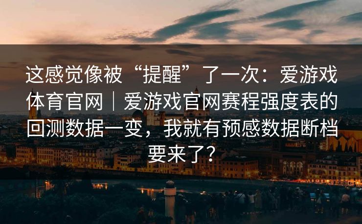 这感觉像被“提醒”了一次：爱游戏体育官网｜爱游戏官网赛程强度表的回测数据一变，我就有预感数据断档要来了？