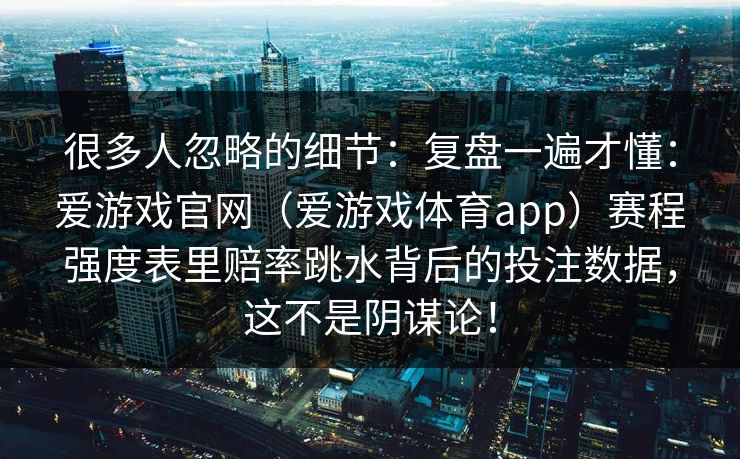 很多人忽略的细节：复盘一遍才懂：爱游戏官网（爱游戏体育app）赛程强度表里赔率跳水背后的投注数据，这不是阴谋论！
