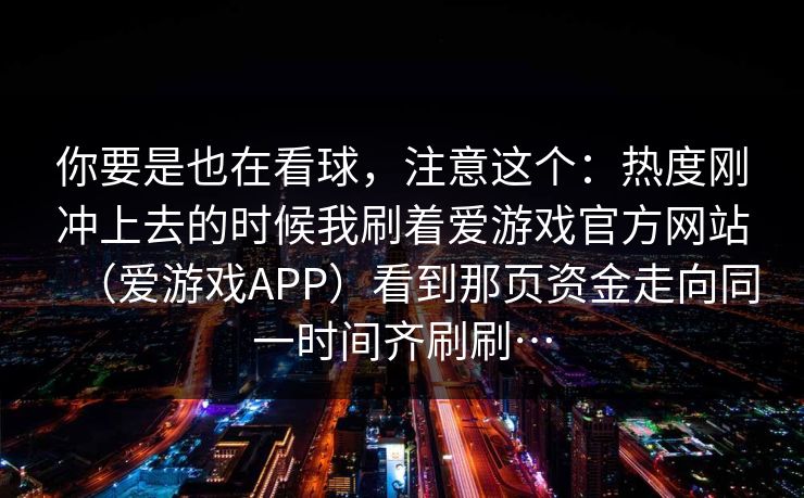 你要是也在看球，注意这个：热度刚冲上去的时候我刷着爱游戏官方网站（爱游戏APP）看到那页资金走向同一时间齐刷刷…