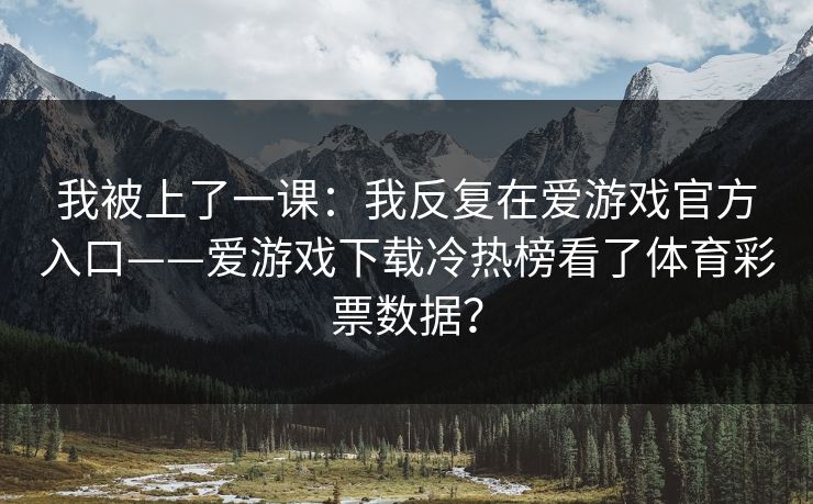 我被上了一课：我反复在爱游戏官方入口——爱游戏下载冷热榜看了体育彩票数据？