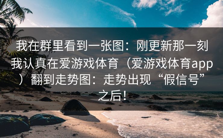 我在群里看到一张图：刚更新那一刻我认真在爱游戏体育（爱游戏体育app）翻到走势图：走势出现“假信号”之后！