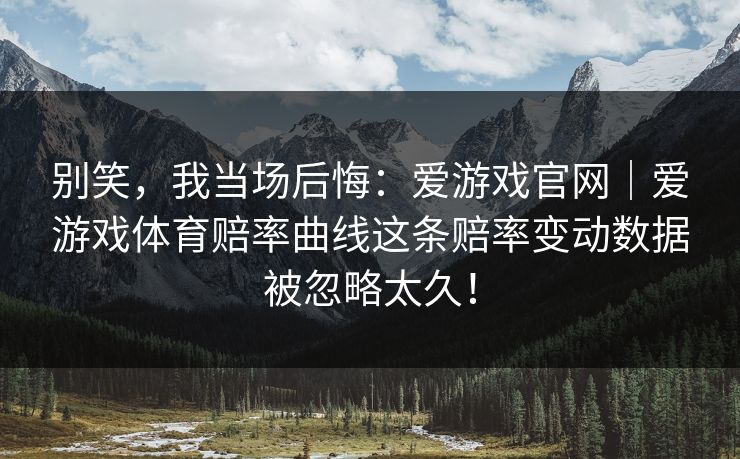 别笑，我当场后悔：爱游戏官网｜爱游戏体育赔率曲线这条赔率变动数据被忽略太久！