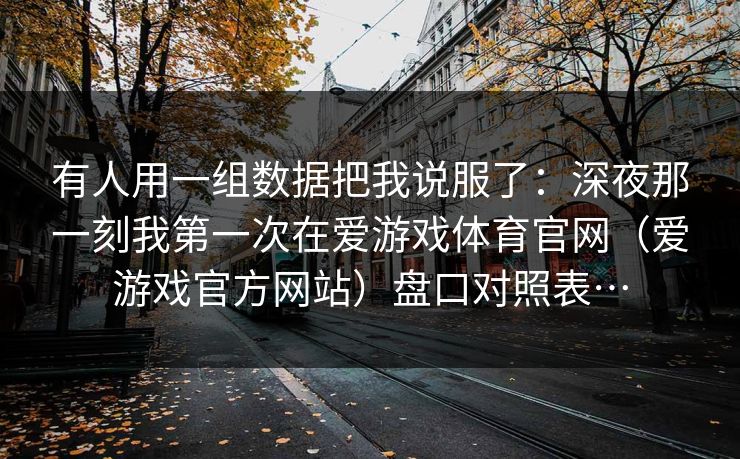 有人用一组数据把我说服了:深夜那一刻我第一次在爱游戏体育官网(爱游戏官方网站)盘口对照表… 有人用一组数据把我说服了:深夜那一刻我第一次在爱游戏体育官网(爱游戏官方网站)盘口对照表…
