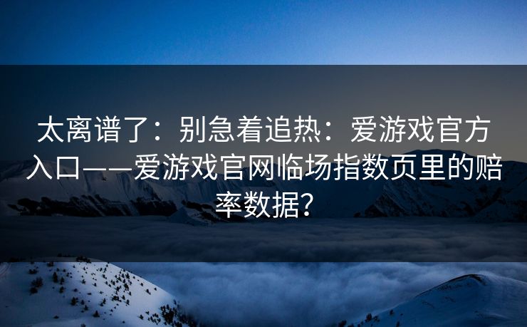 太离谱了:别急着追热:爱游戏官方入口——爱游戏官网临场指数页里的赔率数据? 太离谱了:别急着追热:爱游戏官方入口——爱游戏官网临场指数页里的赔率数据?