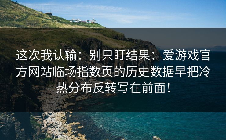 这次我认输：别只盯结果：爱游戏官方网站临场指数页的历史数据早把冷热分布反转写在前面！