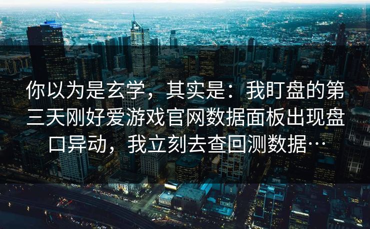 你以为是玄学,其实是:我盯盘的第三天刚好爱游戏官网数据面板出现盘口异动,我立刻去查回测数据… 你以为是玄学,其实是:我盯盘的第三天刚好爱游戏官网数据面板出现盘口异动,我立刻去查回测数据…