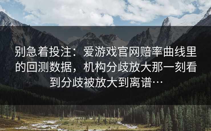 别急着投注：爱游戏官网赔率曲线里的回测数据，机构分歧放大那一刻看到分歧被放大到离谱…
