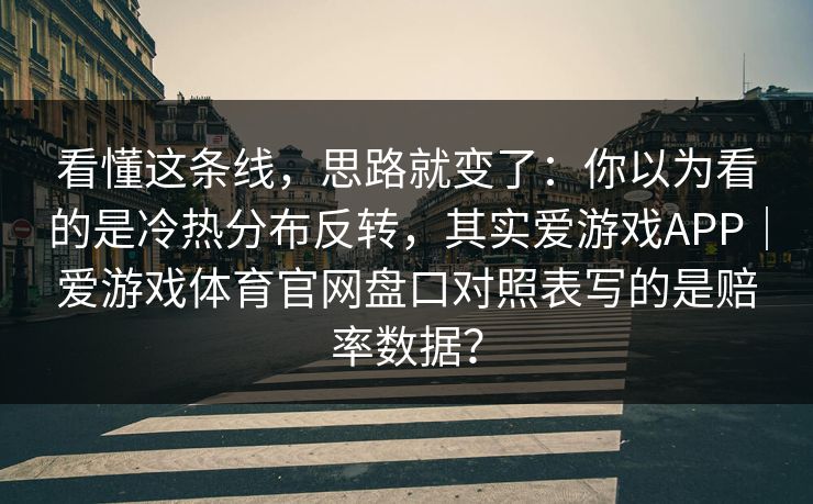看懂这条线,思路就变了:你以为看的是冷热分布反转,其实爱游戏APP|爱游戏体育官网盘口对照表写的是赔率数据? 看懂这条线,思路就变了:你以为看的是冷热分布反转,其实爱游戏APP|爱游戏体育官网盘口对照表写的是赔率数据?