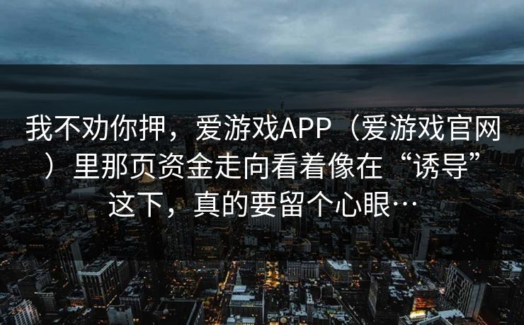 我不劝你押,爱游戏APP(爱游戏官网)里那页资金走向看着像在“诱导”这下,真的要留个心眼… 我不劝你押,爱游戏APP(爱游戏官网)里那页资金走向看着像在“诱导”这下,真的要留个心眼…