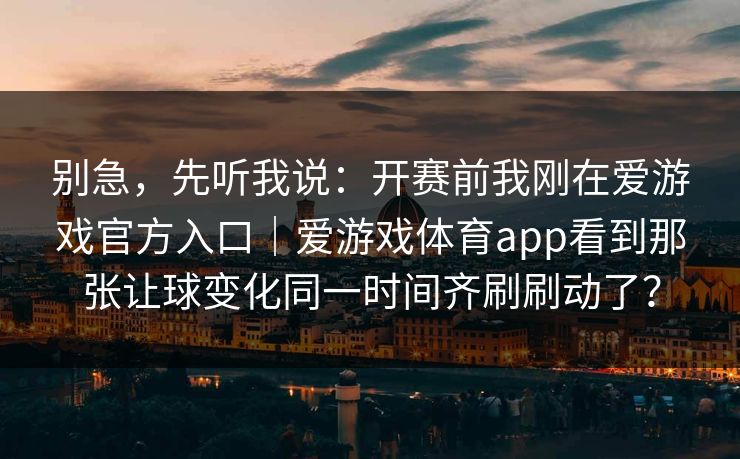别急，先听我说：开赛前我刚在爱游戏官方入口｜爱游戏体育app看到那张让球变化同一时间齐刷刷动了？