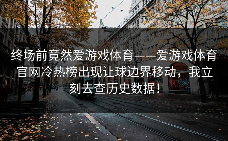 终场前竟然爱游戏体育——爱游戏体育官网冷热榜出现让球边界移动，我立刻去查历史数据！