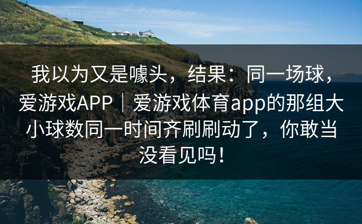 我以为又是噱头，结果：同一场球，爱游戏APP｜爱游戏体育app的那组大小球数同一时间齐刷刷动了，你敢当没看见吗！